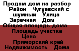 Продам дом на разбор › Район ­ Чугуевский с.шумный › Улица ­ Заречная › Дом ­ 4 › Общая площадь дома ­ 30 › Площадь участка ­ 11 › Цена ­ 50 000 - Приморский край Недвижимость » Дома, коттеджи, дачи продажа   . Приморский край